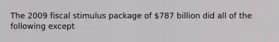 The 2009 fiscal stimulus package of 787 billion did all of the following except