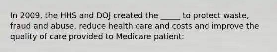 In 2009, the HHS and DOJ created the _____ to protect waste, fraud and abuse, reduce health care and costs and improve the quality of care provided to Medicare patient: