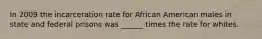 In 2009 the incarceration rate for African American males in state and federal prisons was ______ times the rate for whites.