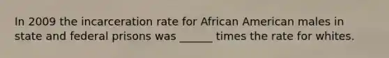 In 2009 the incarceration rate for African American males in state and federal prisons was ______ times the rate for whites.