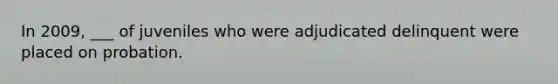 In 2009, ___ of juveniles who were adjudicated delinquent were placed on probation.