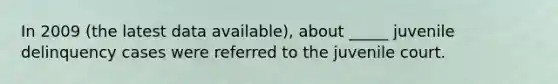 In 2009 (the latest data available), about _____ juvenile delinquency cases were referred to the juvenile court.