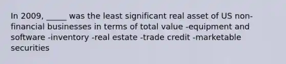 In 2009, _____ was the least significant real asset of US non-financial businesses in terms of total value -equipment and software -inventory -real estate -trade credit -marketable securities