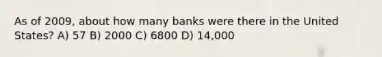 As of 2009, about how many banks were there in the United States? A) 57 B) 2000 C) 6800 D) 14,000