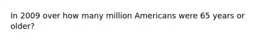 In 2009 over how many million Americans were 65 years or older?