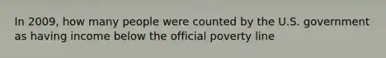 In 2009, how many people were counted by the U.S. government as having income below the official poverty line