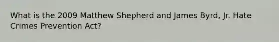 What is the 2009 Matthew Shepherd and James Byrd, Jr. Hate Crimes Prevention Act?