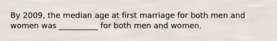 By 2009, the median age at first marriage for both men and women was __________ for both men and women.