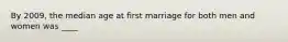 By 2009, the median age at first marriage for both men and women was ____