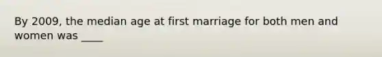 By 2009, the median age at first marriage for both men and women was ____