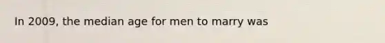 In 2009, the median age for men to marry was