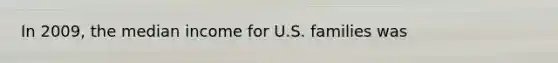 In 2009, the median income for U.S. families was