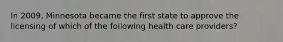 In 2009, Minnesota became the first state to approve the licensing of which of the following health care providers?