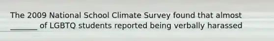 The 2009 National School Climate Survey found that almost _______ of LGBTQ students reported being verbally harassed