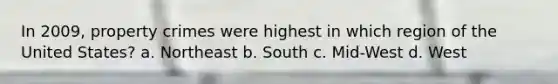 In 2009, property crimes were highest in which region of the United States? a. Northeast b. South c. Mid-West d. West