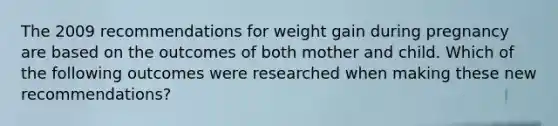 The 2009 recommendations for weight gain during pregnancy are based on the outcomes of both mother and child. Which of the following outcomes were researched when making these new recommendations?