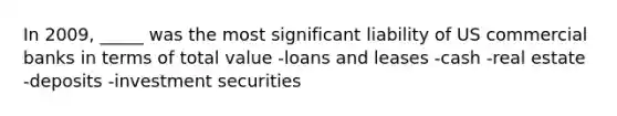 In 2009, _____ was the most significant liability of US commercial banks in terms of total value -loans and leases -cash -real estate -deposits -investment securities