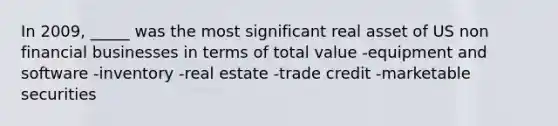 In 2009, _____ was the most significant real asset of US non financial businesses in terms of total value -equipment and software -inventory -real estate -trade credit -marketable securities