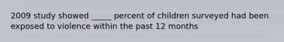 2009 study showed _____ percent of children surveyed had been exposed to violence within the past 12 months