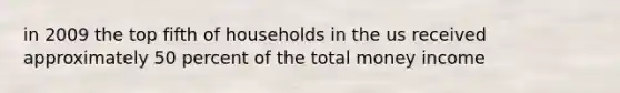 in 2009 the top fifth of households in the us received approximately 50 percent of the total money income