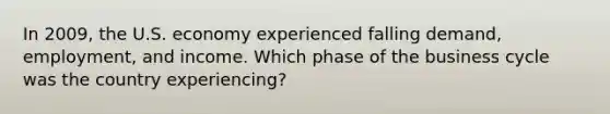 In​ 2009, the U.S. economy experienced falling​ demand, employment, and income. Which phase of the business cycle was the country​ experiencing?