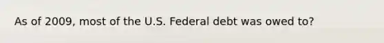 As of 2009, most of the U.S. Federal debt was owed to?