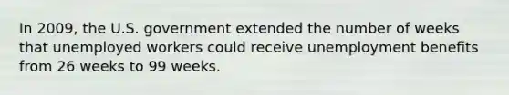 In 2009, the U.S. government extended the number of weeks that unemployed workers could receive unemployment benefits from 26 weeks to 99 weeks.