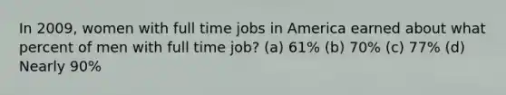 In 2009, women with full time jobs in America earned about what percent of men with full time job? (a) 61% (b) 70% (c) 77% (d) Nearly 90%