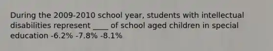 During the 2009-2010 school year, students with intellectual disabilities represent ____ of school aged children in special education -6.2% -7.8% -8.1%