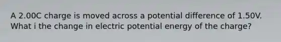 A 2.00C charge is moved across a potential difference of 1.50V. What i the change in electric potential energy of the charge?