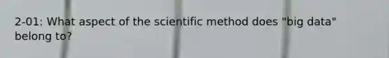 2-01: What aspect of <a href='https://www.questionai.com/knowledge/koXrTCHtT5-the-scientific-method' class='anchor-knowledge'>the scientific method</a> does "big data" belong to?