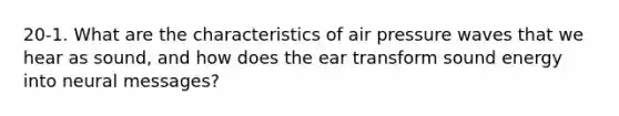 20-1. What are the characteristics of air pressure waves that we hear as sound, and how does the ear transform sound energy into neural messages?