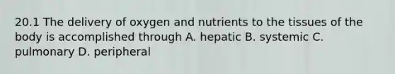 20.1 The delivery of oxygen and nutrients to the tissues of the body is accomplished through A. hepatic B. systemic C. pulmonary D. peripheral