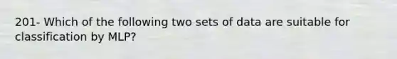 201- Which of the following two sets of data are suitable for classification by MLP?