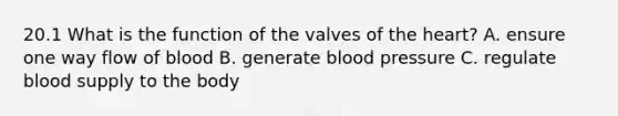 20.1 What is the function of the valves of the heart? A. ensure one way flow of blood B. generate blood pressure C. regulate blood supply to the body