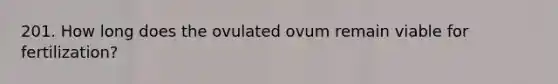 201. How long does the ovulated ovum remain viable for fertilization?