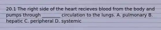 20.1 The right side of the heart recieves blood from the body and pumps through ________ circulation to the lungs. A. pulmonary B. hepatic C. peripheral D. systemic