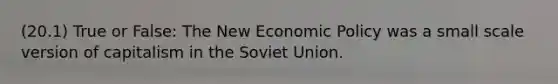 (20.1) True or False: The New Economic Policy was a small scale version of capitalism in the Soviet Union.