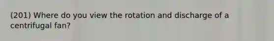 (201) Where do you view the rotation and discharge of a centrifugal fan?