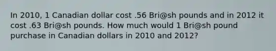 In 2010, 1 Canadian dollar cost .56 Bri@sh pounds and in 2012 it cost .63 Bri@sh pounds. How much would 1 Bri@sh pound purchase in Canadian dollars in 2010 and 2012?