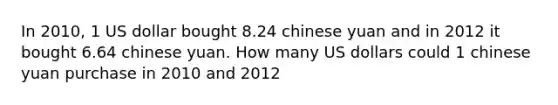 In 2010, 1 US dollar bought 8.24 chinese yuan and in 2012 it bought 6.64 chinese yuan. How many US dollars could 1 chinese yuan purchase in 2010 and 2012