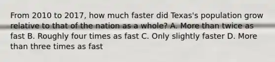 From 2010 to 2017, how much faster did Texas's population grow relative to that of the nation as a whole? A. More than twice as fast B. Roughly four times as fast C. Only slightly faster D. More than three times as fast