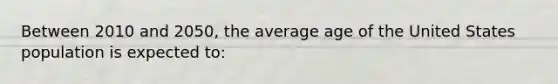 Between 2010 and 2050, the average age of the United States population is expected to: