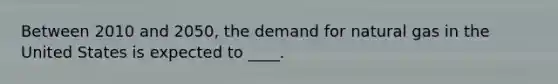 Between 2010 and 2050, the demand for natural gas in the United States is expected to ____.