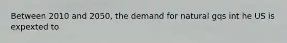 Between 2010 and 2050, the demand for natural gqs int he US is expexted to