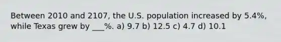 Between 2010 and 2107, the U.S. population increased by 5.4%, while Texas grew by ___%. a) 9.7 b) 12.5 c) 4.7 d) 10.1