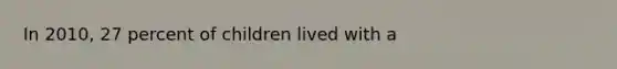 In 2010, 27 percent of children lived with a