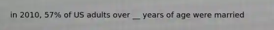 in 2010, 57% of US adults over __ years of age were married