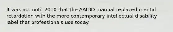 It was not until 2010 that the AAIDD manual replaced mental retardation with the more contemporary intellectual disability label that professionals use today.