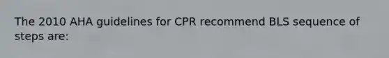 The 2010 AHA guidelines for CPR recommend BLS sequence of steps are: